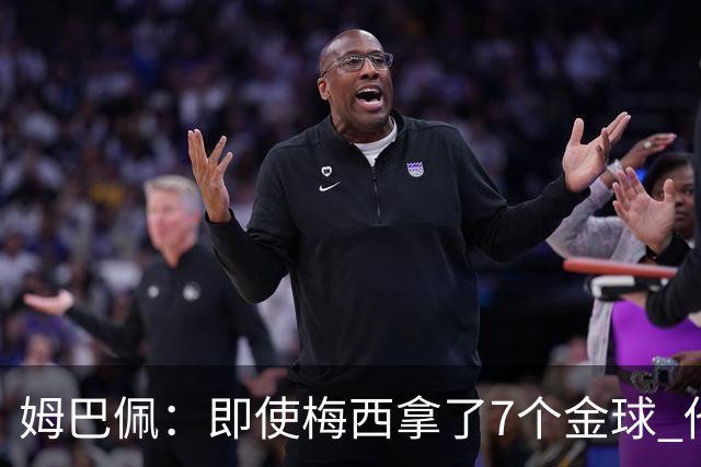 姆巴佩：即使梅西拿了7个金球 他也必须适应巴黎