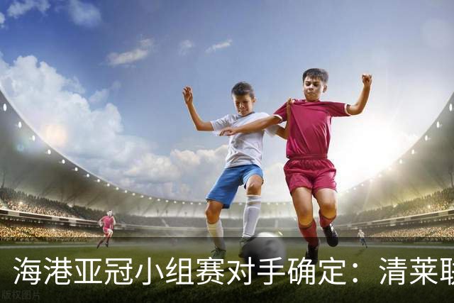 海港亚冠小组赛对手确定：清莱联 杰志 神户胜利船