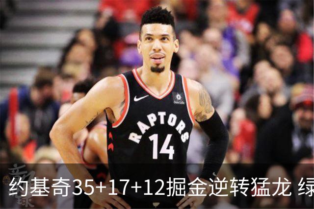 约基奇35+17+12掘金逆转猛龙 绿军大胜开拓者